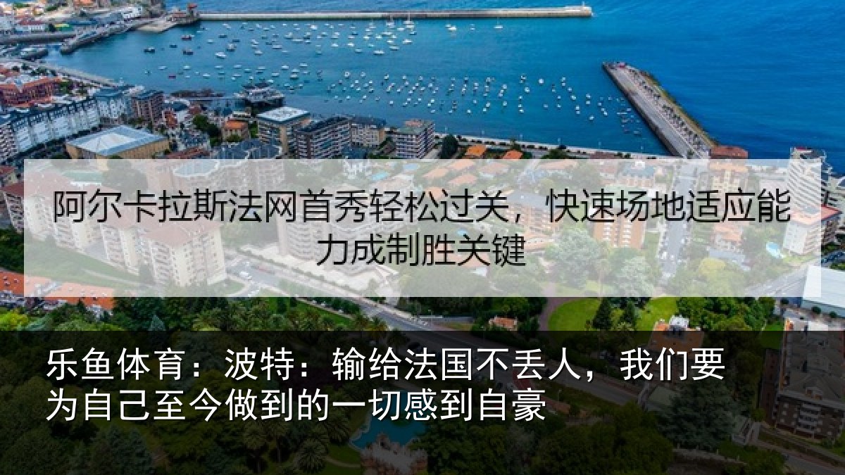 乐鱼体育：波特：输给法国不丢人，我们要为自己至今做到的一切感到自豪