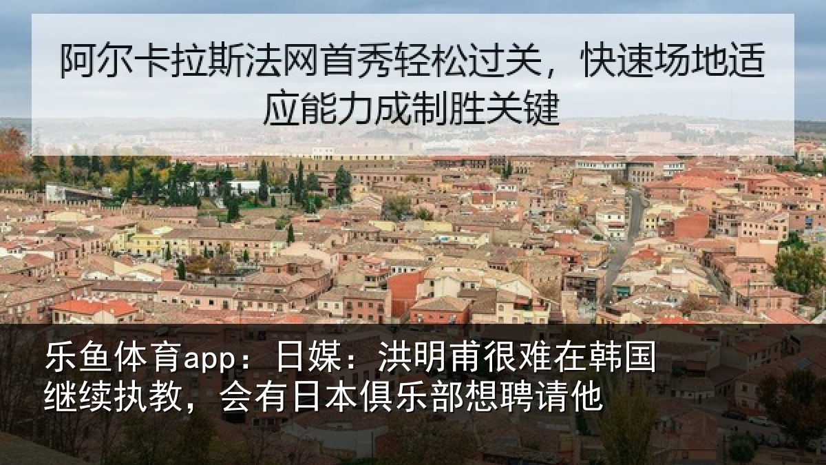 乐鱼体育app:日媒:洪明相关情况情况聘请他