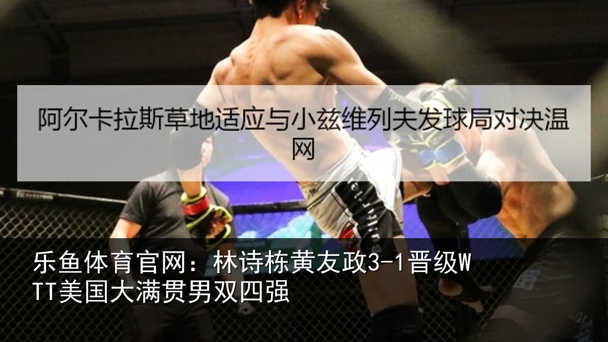 乐鱼体育官网:林诗栋黄友政3-1晋级WTT美国大满贯男双四强
