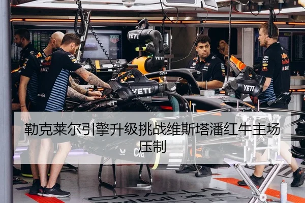 勒克莱尔引擎升级挑战维斯塔潘红牛主场压制