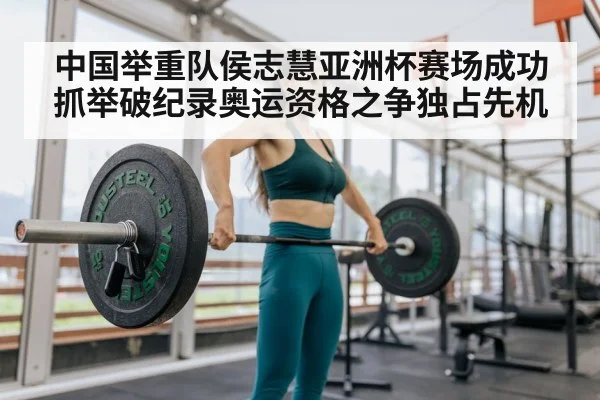 中国举重队侯志慧亚洲杯赛场成功抓举破纪录奥运资格之争独占先机