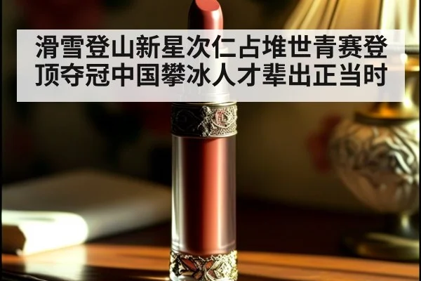 滑雪登山新星次仁占堆世青赛登顶夺冠中国攀冰人才辈出正当时