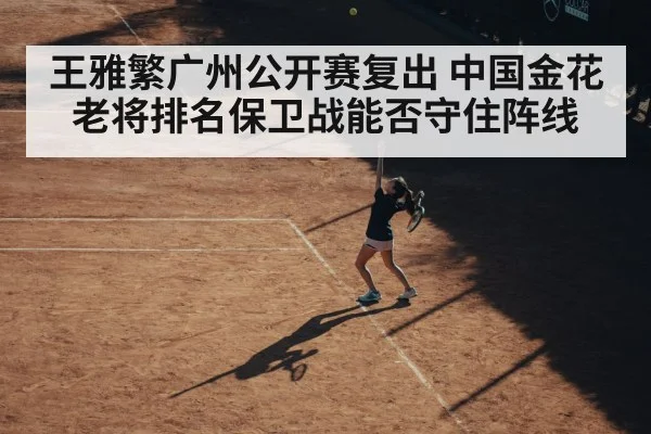 王雅繁广州公开赛复出 中国金花老将排名保卫战能否守住阵线